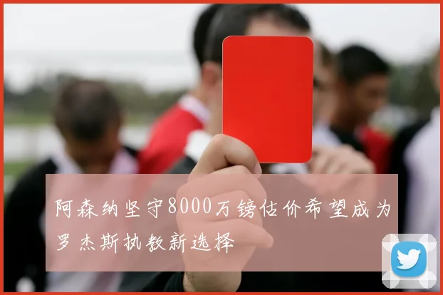 阿森纳坚守8000万镑估价希望成为罗杰斯执教新选择