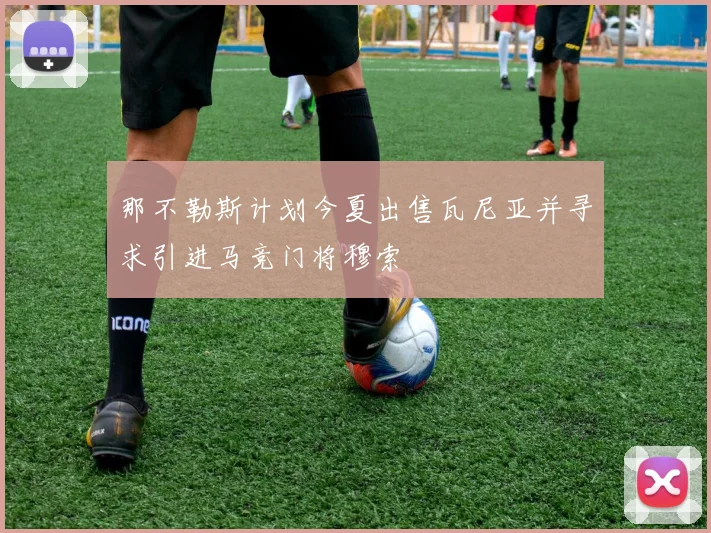 那不勒斯计划今夏出售瓦尼亚并寻求引进马竞门将穆索