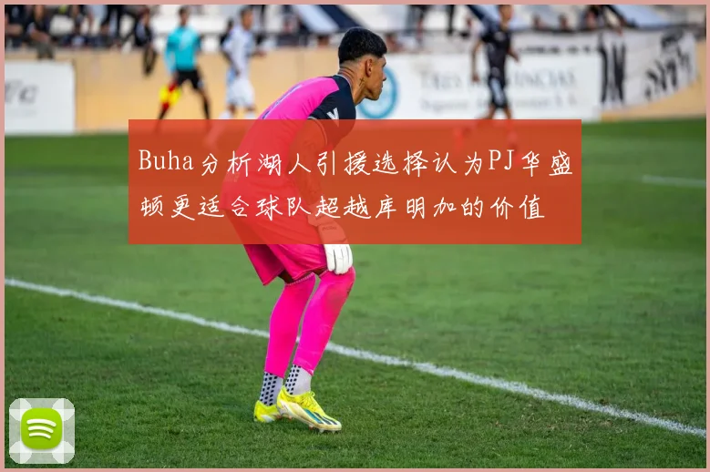 Buha分析湖人引援选择认为PJ华盛顿更适合球队超越库明加的价值