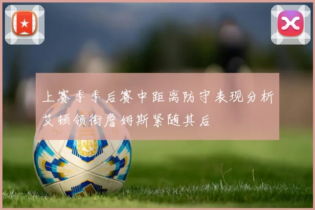 上赛季季后赛中距离防守表现分析艾顿领衔詹姆斯紧随其后