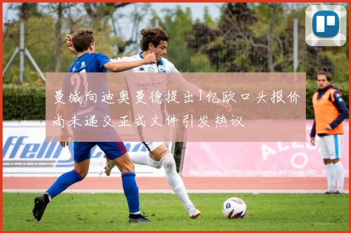 曼城向迪奥曼德提出1亿欧口头报价尚未递交正式文件引发热议