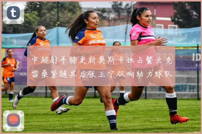 中超射手榜更新奥斯卡独占鳌头克雷桑紧随其后张玉宁双响助力球队