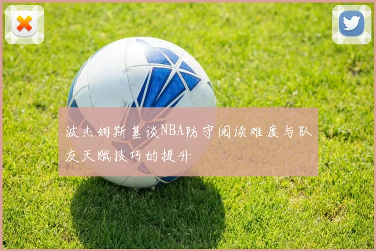 波杰姆斯基谈NBA防守阅读难度与队友天赋技巧的提升