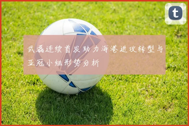 武磊连续首发助力海港进攻转型与亚冠小组形势分析