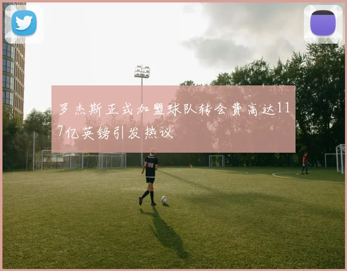 罗杰斯正式加盟球队转会费高达117亿英镑引发热议
